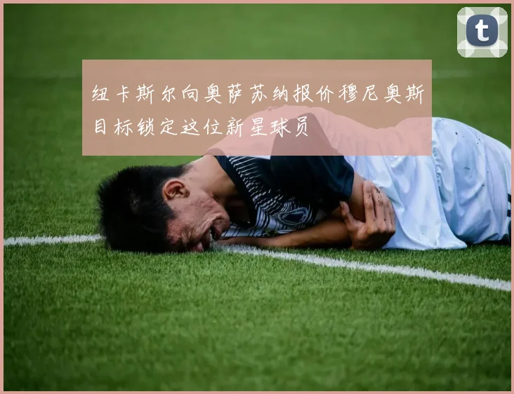 纽卡斯尔向奥萨苏纳报价穆尼奥斯目标锁定这位新星球员