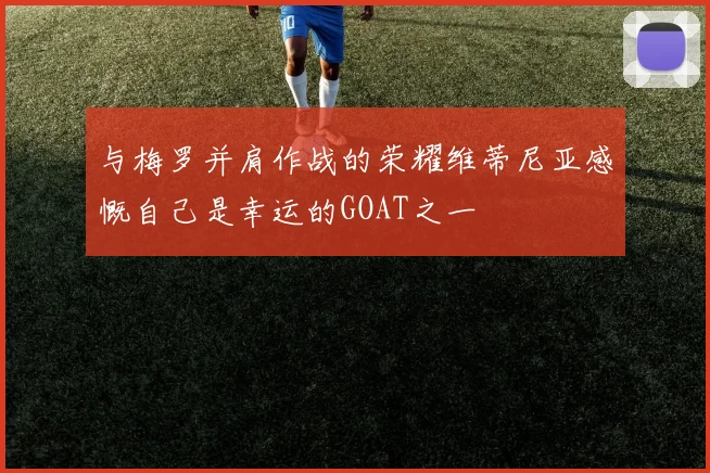 与梅罗并肩作战的荣耀维蒂尼亚感慨自己是幸运的GOAT之一