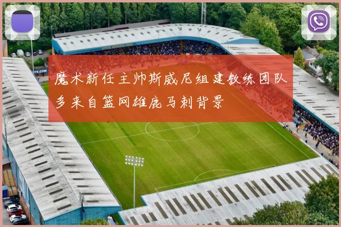 魔术新任主帅斯威尼组建教练团队多来自篮网雄鹿马刺背景