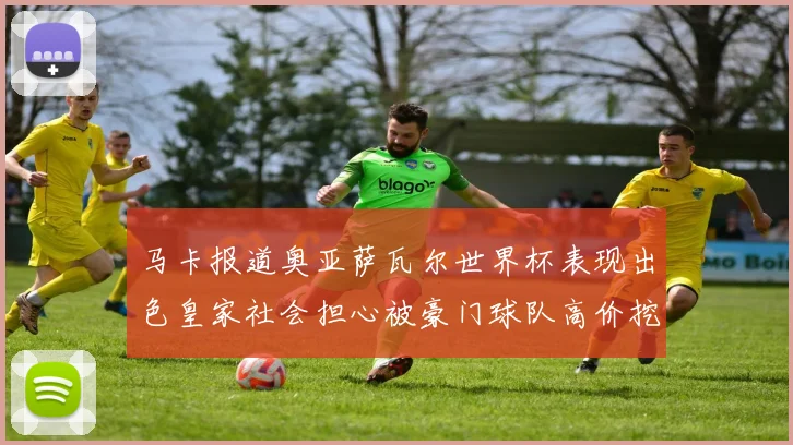 马卡报道奥亚萨瓦尔世界杯表现出色皇家社会担心被豪门球队高价挖角