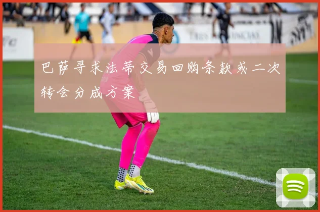 巴萨寻求法蒂交易回购条款或二次转会分成方案
