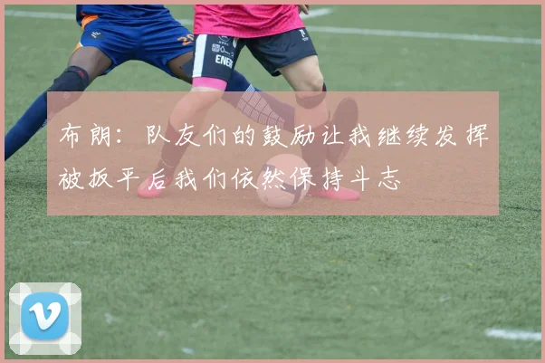 布朗：队友们的鼓励让我继续发挥被扳平后我们依然保持斗志