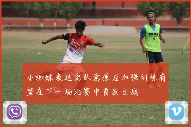 小蜘蛛表达离队意愿后加强训练有望在下一场比赛中首发出战