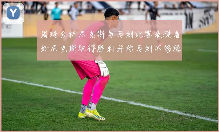 周琦分析尼克斯与马刺比赛表现看好尼克斯取得胜利并称马刺不够稳定