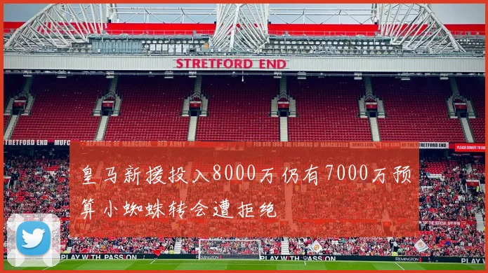 皇马新援投入8000万仍有7000万预算小蜘蛛转会遭拒绝