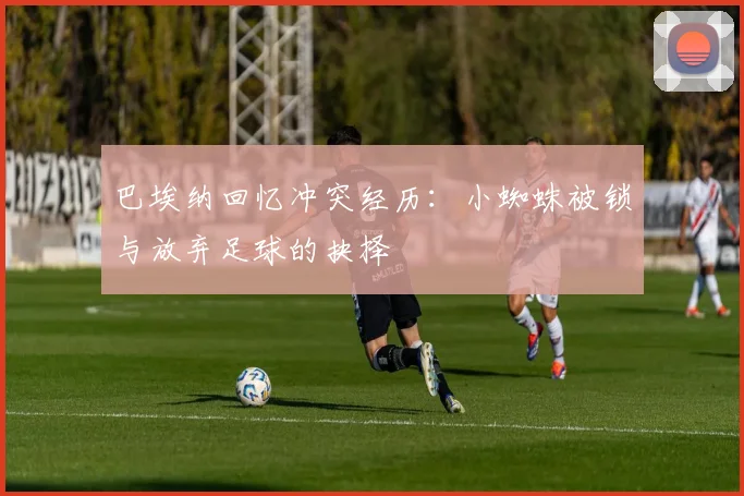 巴埃纳回忆冲突经历：小蜘蛛被锁与放弃足球的抉择