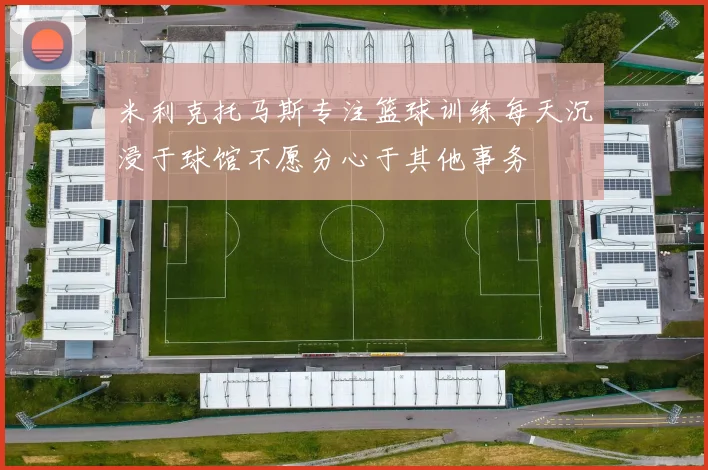 米利克托马斯专注篮球训练每天沉浸于球馆不愿分心于其他事务