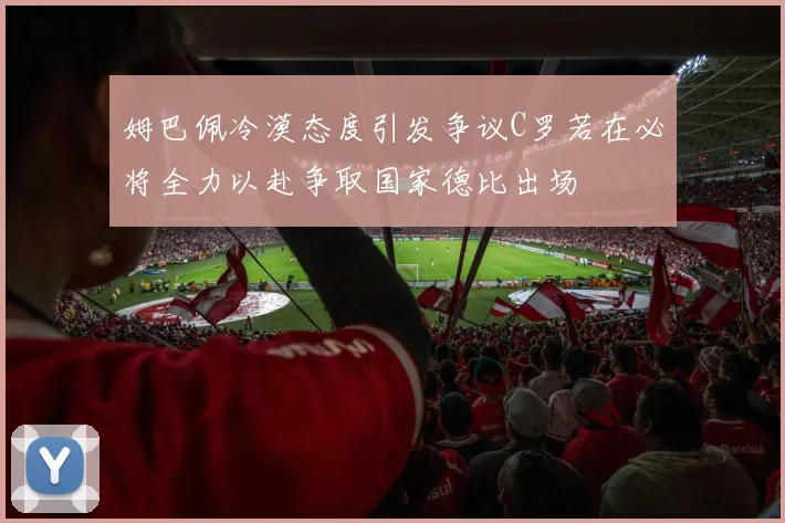 姆巴佩冷漠态度引发争议C罗若在必将全力以赴争取国家德比出场